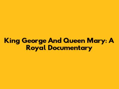 King George And Queen Mary: A Royal Documentary