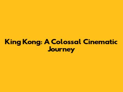 King Kong: A Colossal Cinematic Journey
