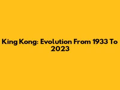 King Kong: Evolution From 1933 To 2023