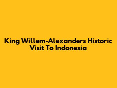 King Willem-Alexander's Historic Visit To Indonesia