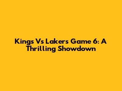 Kings Vs Lakers Game 6: A Thrilling Showdown