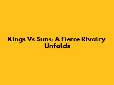 Kings Vs Suns: A Fierce Rivalry Unfolds