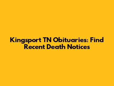 Kingsport TN Obituaries: Find Recent Death Notices