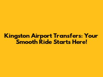 Kingston Airport Transfers: Your Smooth Ride Starts Here!