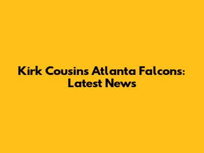 Kirk Cousins Atlanta Falcons: Latest News