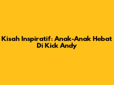 Kisah Inspiratif: Anak-Anak Hebat Di Kick Andy