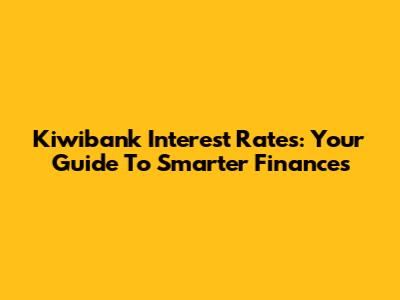 Kiwibank Interest Rates: Your Guide To Smarter Finances
