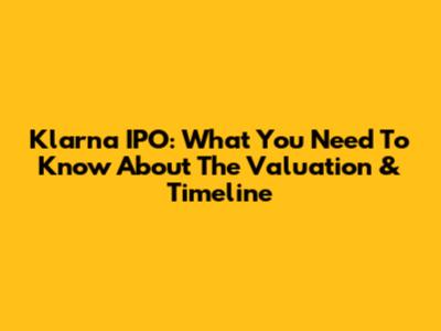 Klarna IPO: What You Need To Know About The Valuation & Timeline