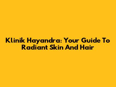 Klinik Hayandra: Your Guide To Radiant Skin And Hair