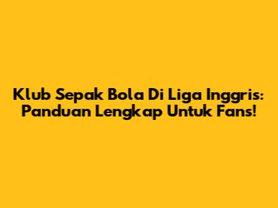 Klub Sepak Bola Di Liga Inggris: Panduan Lengkap Untuk Fans!