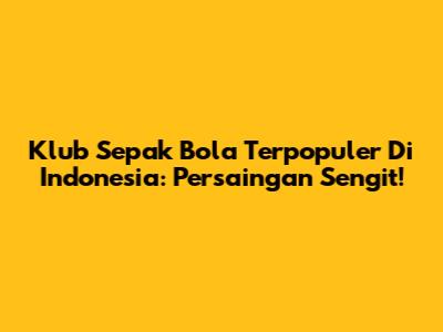 Klub Sepak Bola Terpopuler Di Indonesia: Persaingan Sengit!