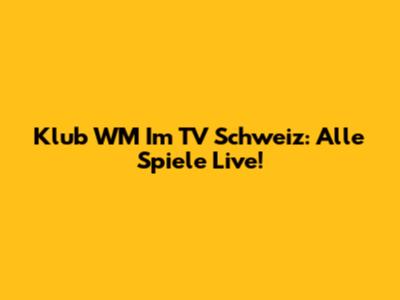 Klub WM Im TV Schweiz: Alle Spiele Live!