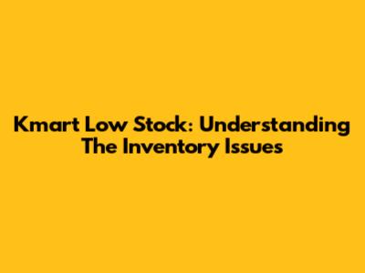 Kmart Low Stock: Understanding The Inventory Issues