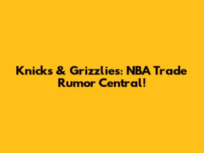 Knicks & Grizzlies: NBA Trade Rumor Central!