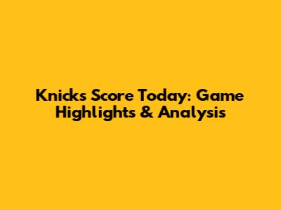 Knicks Score Today: Game Highlights & Analysis