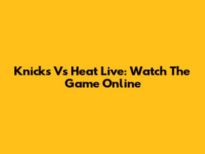 Knicks Vs Heat Live: Watch The Game Online