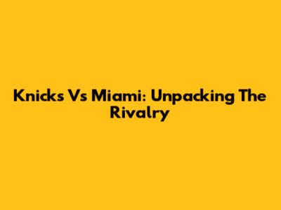 Knicks Vs Miami: Unpacking The Rivalry
