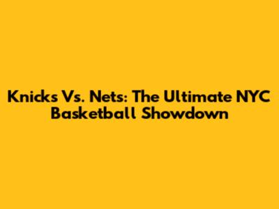 Knicks Vs. Nets: The Ultimate NYC Basketball Showdown