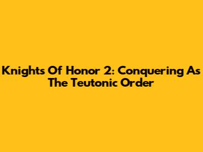 Knights Of Honor 2: Conquering As The Teutonic Order