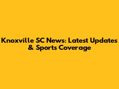 Knoxville SC News: Latest Updates & Sports Coverage