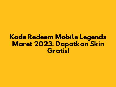 Kode Redeem Mobile Legends Maret 2023: Dapatkan Skin Gratis!