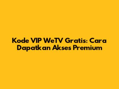 Kode VIP WeTV Gratis: Cara Dapatkan Akses Premium