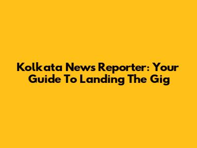 Kolkata News Reporter: Your Guide To Landing The Gig