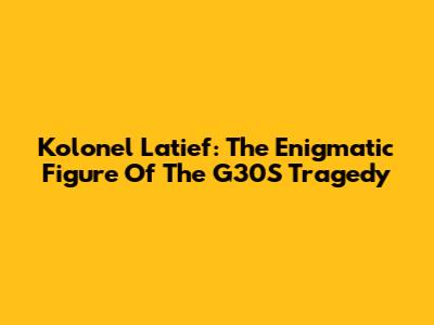Kolonel Latief: The Enigmatic Figure Of The G30S Tragedy