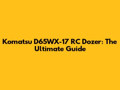 Komatsu D65WX-17 RC Dozer: The Ultimate Guide