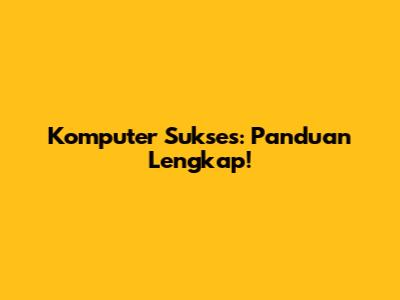 Komputer Sukses: Panduan Lengkap!