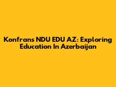 Konfrans NDU EDU AZ: Exploring Education In Azerbaijan