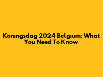 Koningsdag 2024 Belgium: What You Need To Know