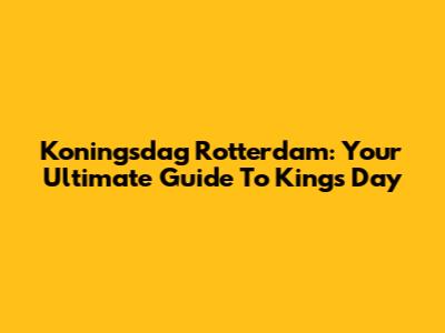 Koningsdag Rotterdam: Your Ultimate Guide To King's Day