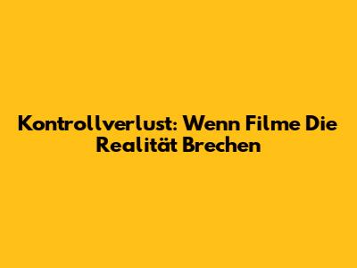Kontrollverlust: Wenn Filme Die Realität Brechen