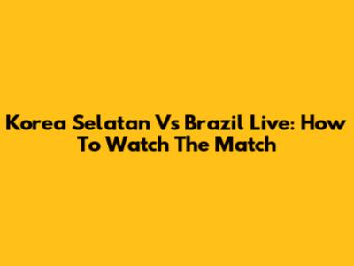 Korea Selatan Vs Brazil Live: How To Watch The Match