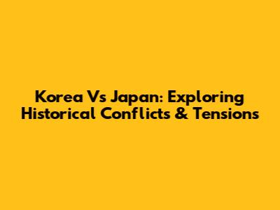 Korea Vs Japan: Exploring Historical Conflicts & Tensions