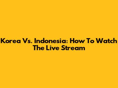 Korea Vs. Indonesia: How To Watch The Live Stream