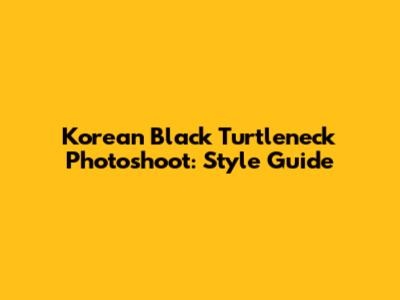 Korean Black Turtleneck Photoshoot: Style Guide