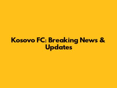 Kosovo FC: Breaking News & Updates