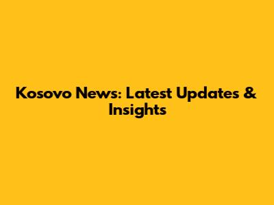Kosovo News: Latest Updates & Insights