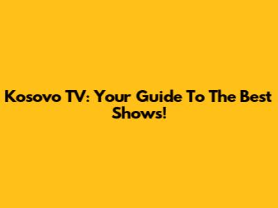 Kosovo TV: Your Guide To The Best Shows!