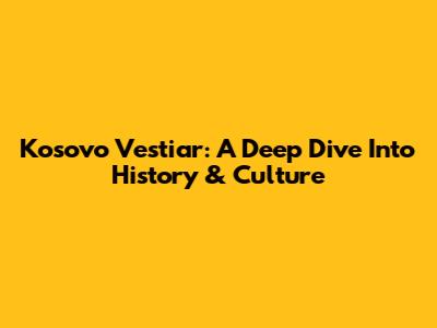 Kosovo Vestiar: A Deep Dive Into History & Culture
