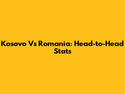 Kosovo Vs Romania: Head-to-Head Stats