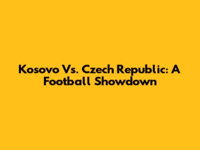 Kosovo Vs. Czech Republic: A Football Showdown