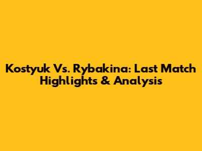 Kostyuk Vs. Rybakina: Last Match Highlights & Analysis
