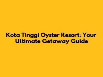 Kota Tinggi Oyster Resort: Your Ultimate Getaway Guide