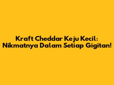 Kraft Cheddar Keju Kecil: Nikmatnya Dalam Setiap Gigitan!
