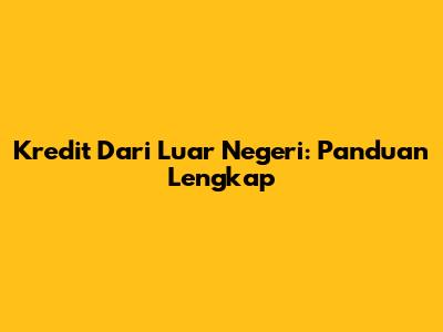 Kredit Dari Luar Negeri: Panduan Lengkap