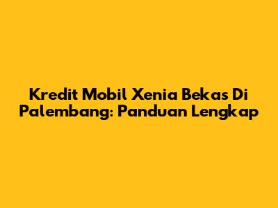 Kredit Mobil Xenia Bekas Di Palembang: Panduan Lengkap