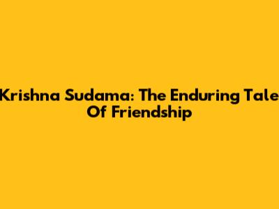 Krishna Sudama: The Enduring Tale Of Friendship